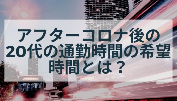 アフターコロナ後の20代の通勤時間の希望時間とは？